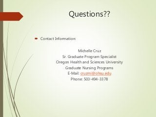 Questions??
 Contact Information:
Michelle Cruz
Sr. Graduate Program Specialist
Oregon Health and Sciences University
Graduate Nursing Programs
E-Mail: cruzmi@ohsu.edu
Phone: 503-494-3378
 