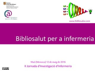 Bibliosalut per a infermeria
www.bibliosalut.com
Maó (Menorca) 12de maig de2016
II Jornada d'Investigació d'Infermeria
 