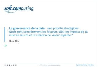 © Soft Computing – www.softcomputing.com
La gouvernance de la data : une priorité stratégique.
Quels sont concrètement les facteurs-clés, les impacts de sa
mise en œuvre et la création de valeur espérée ?
12 mai 2016
 
