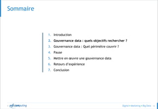 © 12
Sommaire
1. Introduction
2. Gouvernance data : quels objectifs rechercher ?
3. Gouvernance data : Quel périmètre couvrir ?
4. Pause
5. Mettre en œuvre une gouvernance data
6. Retours d’expérience
7. Conclusion
 