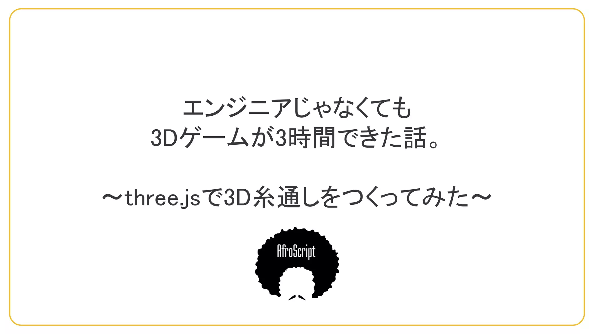 エンジニアじゃなくても
3Dゲームが3時間できた話。
～three.jsで3D糸通しをつくってみた～
 