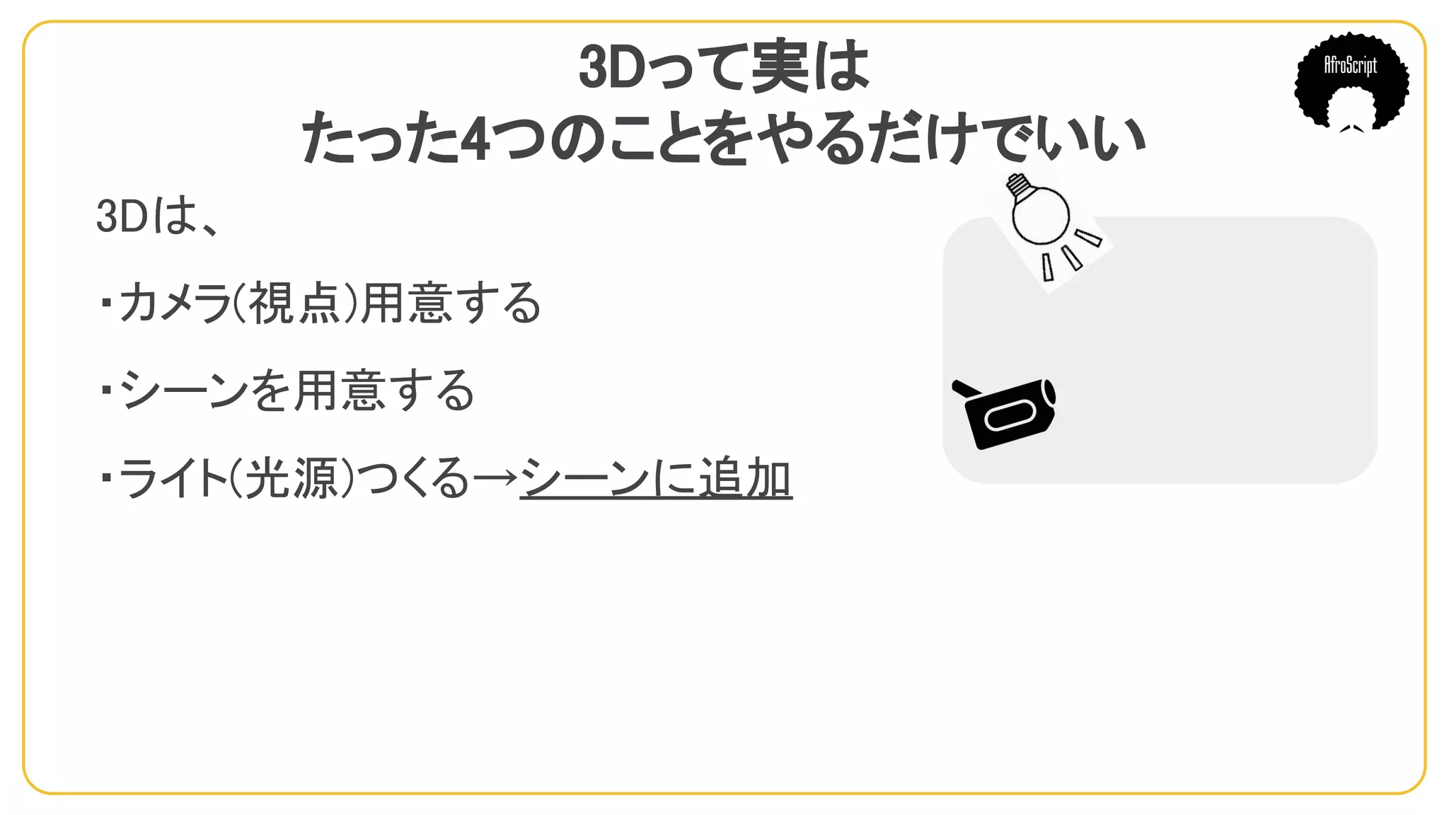 3Dって実は
たった4つのことをやるだけでいい
3Dは、
・カメラ(視点)用意する
・シーンを用意する
・ライト(光源)つくる→シーンに追加
　
 