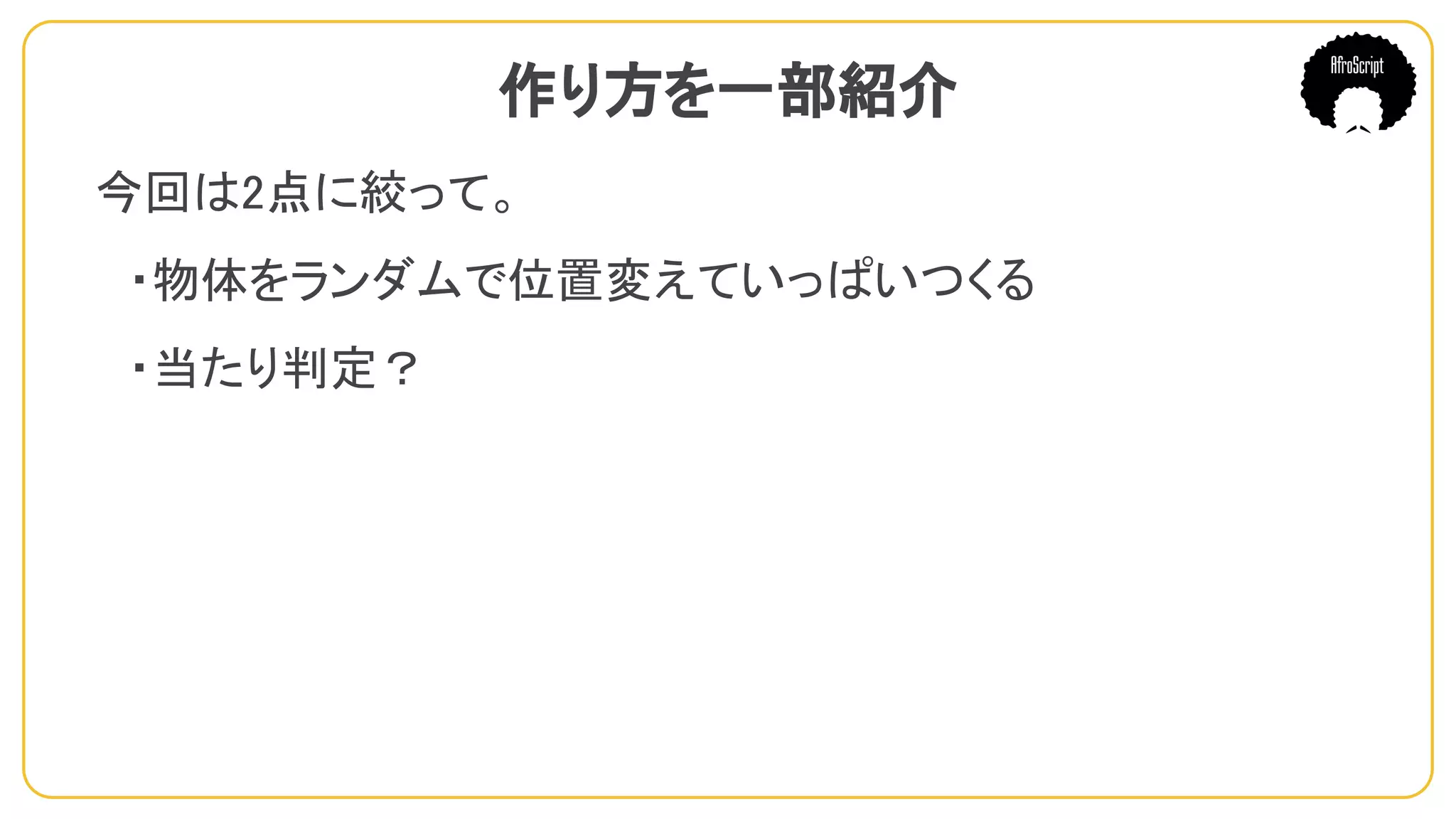 作り方を一部紹介
今回は2点に絞って。
　・物体をランダムで位置変えていっぱいつくる
　・当たり判定？
 