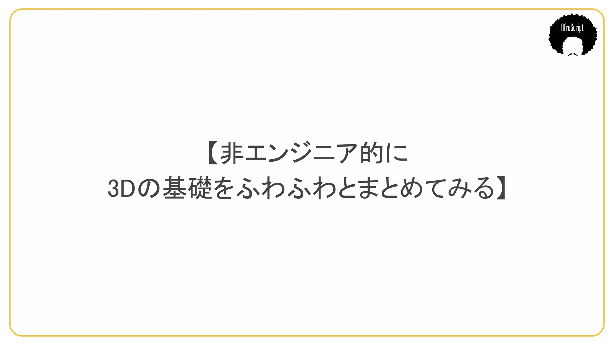 【非エンジニア的に
3Dの基礎をふわふわとまとめてみる】
 
