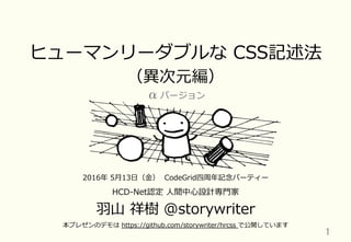 ヒューマンリーダブルな  CSS記述法
（異異次元編）
HCD-‐‑‒Net認定  ⼈人間中⼼心設計専⾨門家
⽻羽⼭山  祥樹  @storywriter
1	
2016年年  5⽉月13⽇日（⾦金金）    CodeGrid四周年年記念念パーティー
本プレゼンのデモは  https://github.com/storywriter/hrcss  で公開しています
αバージョン
 