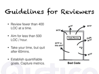 Guidelines for Reviewers
• Review fewer than 400
LOC at a time.
• Aim for less than 500
LOC / hour.
• Take your time, but quit
after 60mins.
• Establish quantiﬁable
goals. Capture metrics.
 