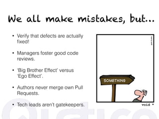 We all make mistakes, but…
• Verify that defects are actually
ﬁxed!
• Managers foster good code
reviews.
• ‘Big Brother Effect’ versus 
‘Ego Effect’.
• Authors never merge own Pull
Requests.
• Tech leads aren’t gatekeepers.
 