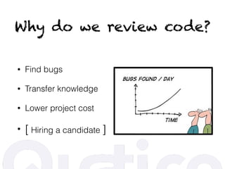 Why do we review code?
• Find bugs
• Transfer knowledge
• Lower project cost
• [ Hiring a candidate ]
 