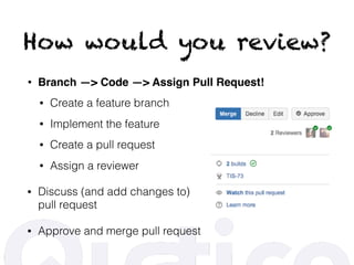 How would you review?
• Branch —> Code —> Assign Pull Request!
• Create a feature branch
• Implement the feature
• Create a pull request
• Assign a reviewer
• Discuss (and add changes to) 
pull request
• Approve and merge pull request
 