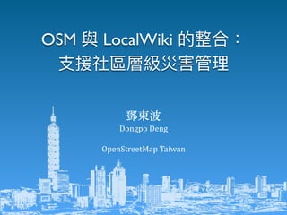 鄧東波	
Dongpo	Deng	
OpenStreetMap	Taiwan
OSM 與 LocalWiki 的整合：
⽀支援社區層級災害管理理
 