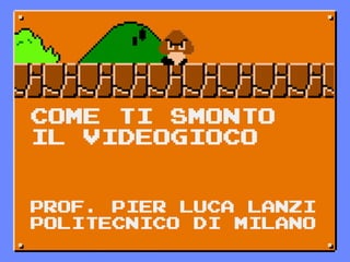 Prof. Pier Luca Lanzi
POLITECNICO DI MILANO
Come ti smonto
il videogioco
 