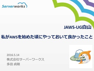私がAWSを始めた頃にやっておいて良かったこと
2016.5.14
株式会社サーバーワークス
多田 貞剛
JAWS-UG白山
 