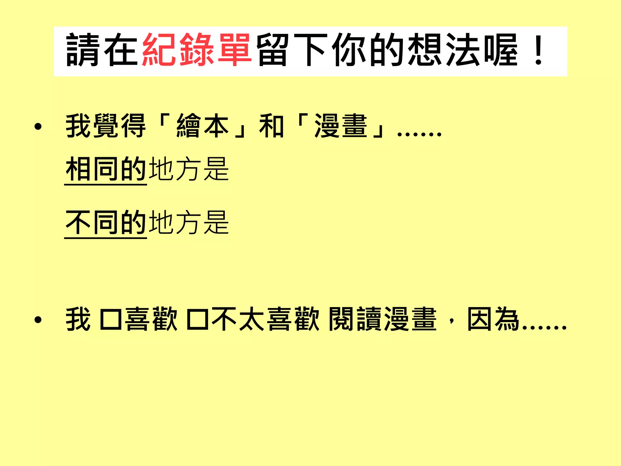 • 我覺得「繪本」和「漫畫」……
相同的地方是
不同的地方是
• 我 喜歡 不太喜歡 閱讀漫畫，因為……
請在紀錄單留下你的想法喔！
 