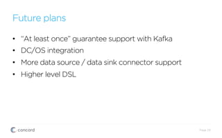 Future plans
•  “At least once” guarantee support with Kafka
•  DC/OS integration
•  More data source / data sink connector support
•  Higher level DSL
Page 24
 