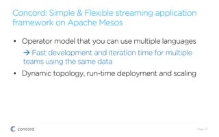Concord: Simple & Flexible streaming application
framework on Apache Mesos
Page 27
•  Operator model that you can use multiple languages
à Fast development and iteration time for multiple
teams using the same data
•  Dynamic topology, run-time deployment and scaling
 