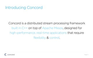 Introducing Concord
Concord is a distributed stream processing framework
built in C++ on top of Apache Mesos, designed for
high-performance, real-time applications that require
flexibility & control.
Page 5
 