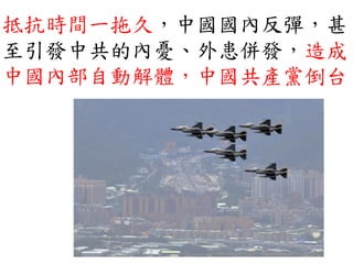 抵抗時間一拖久，中國國內反彈，甚
至引發中共的內憂、外患併發，造成
中國內部自動解體，中國共產黨倒台
 