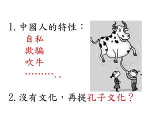 1.中國人的特性：
自私
欺騙
吹牛
………..
2.沒有文化，再提孔子文化？
 