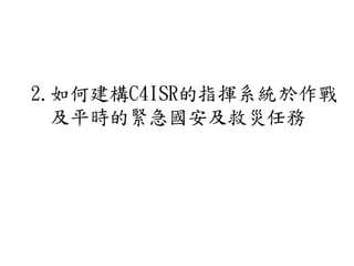 2.如何建構C4ISR的指揮系統於作戰
及平時的緊急國安及救災任務
 