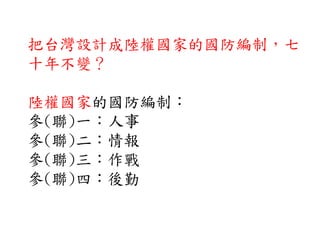 把台灣設計成陸權國家的國防編制，七
十年不變？
陸權國家的國防編制：
參(聯)一：人事
參(聯)二：情報
參(聯)三：作戰
參(聯)四：後勤
 