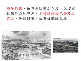 登陸作戰，依守方防禦之手段， 需
數倍兵力於守方，並持續增援已登陸之
武力，否則難勝，反有被殲滅之虞
 
