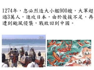 1274年，忽必烈造大小艦900艘，大軍超
過3萬人，進攻日本，由於後援不足，再
遭到颱風侵襲，戰敗回到中國。
 