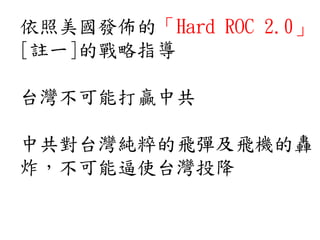 依照美國發佈的「Hard ROC 2.0」
[註一]的戰略指導
台灣不可能打贏中共
中共對台灣純粹的飛彈及飛機的轟
炸，不可能逼使台灣投降
 