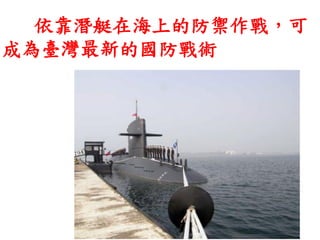 依靠潛艇在海上的防禦作戰，可
成為臺灣最新的國防戰術
 