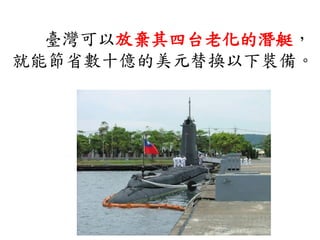 臺灣可以放棄其四台老化的潛艇，
就能節省數十億的美元替換以下裝備。
 