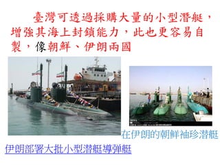 臺灣可透過採購大量的小型潛艇，
增強其海上封鎖能力，此也更容易自
製，像朝鮮、伊朗兩國
伊朗部署大批小型潜艇導弹艇
在伊朗的朝鲜袖珍潜艇
 