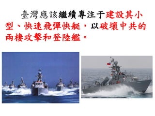 臺灣應該繼續專注于建設其小
型、快速飛彈快艇，以破壞中共的
兩棲攻擊和登陸艦。
 