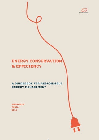 •
AurovilleConsulting
ENERGY CONSERVATION
& efficiency
A GUIDEBOOK FOR RESPONSIBLE
ENERGY MANAGEMENT
AUROVILLE
India
2016S
 
