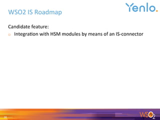 WSO2	IS	Roadmap	
Candidate	feature:	
o  Integra0on	with	HSM	modules	by	means	of	an	IS-connector	
	
28	
 