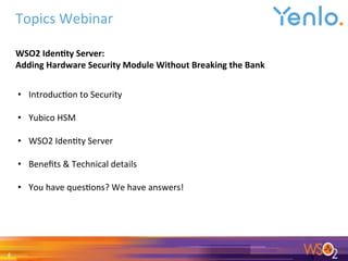 Topics	Webinar	
4	
WSO2	Iden0ty	Server:		
Adding	Hardware	Security	Module	Without	Breaking	the	Bank	
•  Introduc0on	to	Security	
	
•  Yubico	HSM		
	
•  WSO2	Iden0ty	Server	
	
•  Beneﬁts	&	Technical	details	
	
•  You	have	ques0ons?	We	have	answers!	
 