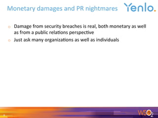 o  Damage	from	security	breaches	is	real,	both	monetary	as	well	
as	from	a	public	rela0ons	perspec0ve	
o  Just	ask	many	organiza0ons	as	well	as	individuals	
	
Monetary	damages	and	PR	nightmares	
8	
 