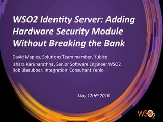 WSO2	Iden*ty	Server:	Adding	
Hardware	Security	Module	
Without	Breaking	the	Bank	
David	Maples,	Solu0ons	Team	member,	Yubico	
Ishara	Karunarathna,	Senior	So<ware	Engineer	WSO2	
Rob	Blaauboer,	Integra0on		Consultant	Yenlo	
	
May	17thth	2016	
 