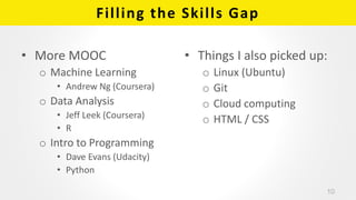 Filling the Skills Gap
• More MOOC
o Machine Learning
• Andrew Ng (Coursera)
o Data Analysis
• Jeff Leek (Coursera)
• R
o ...
