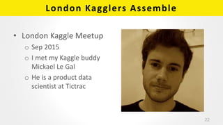 London Kagglers Assemble
• London Kaggle Meetup
o Sep 2015
o I met my Kaggle buddy
Mickael Le Gal
o He is a product data
scientist at Tictrac
22
 