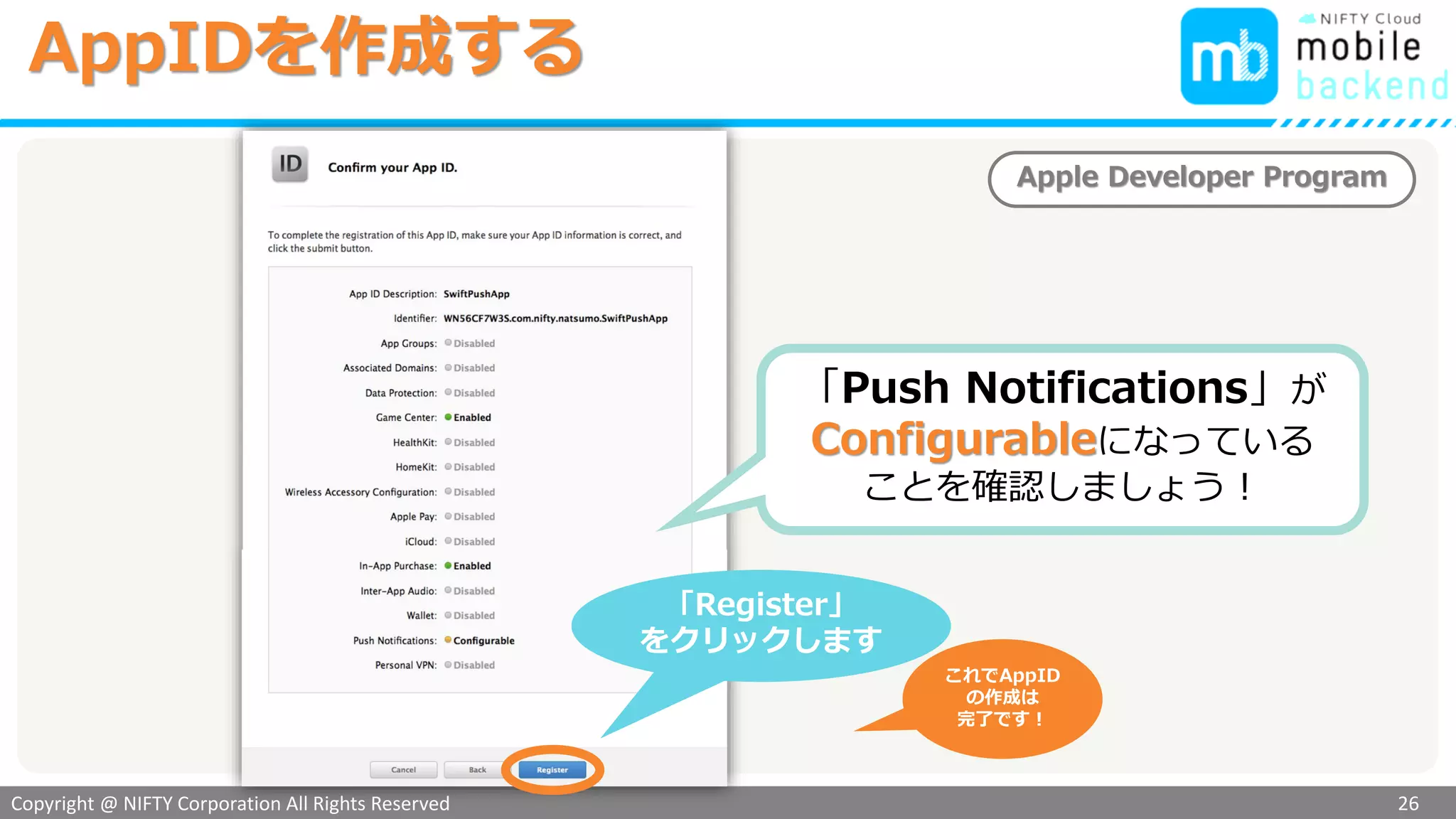 Copyright @ NIFTY Corporation All Rights Reserved
色見本３
「Push Notifications」が
Configurableになっている
ことを確認しましょう！
「Register」
をクリックします
Apple Developer Program
AppIDを作成する
26
これでAppID
の作成は
完了です！
 