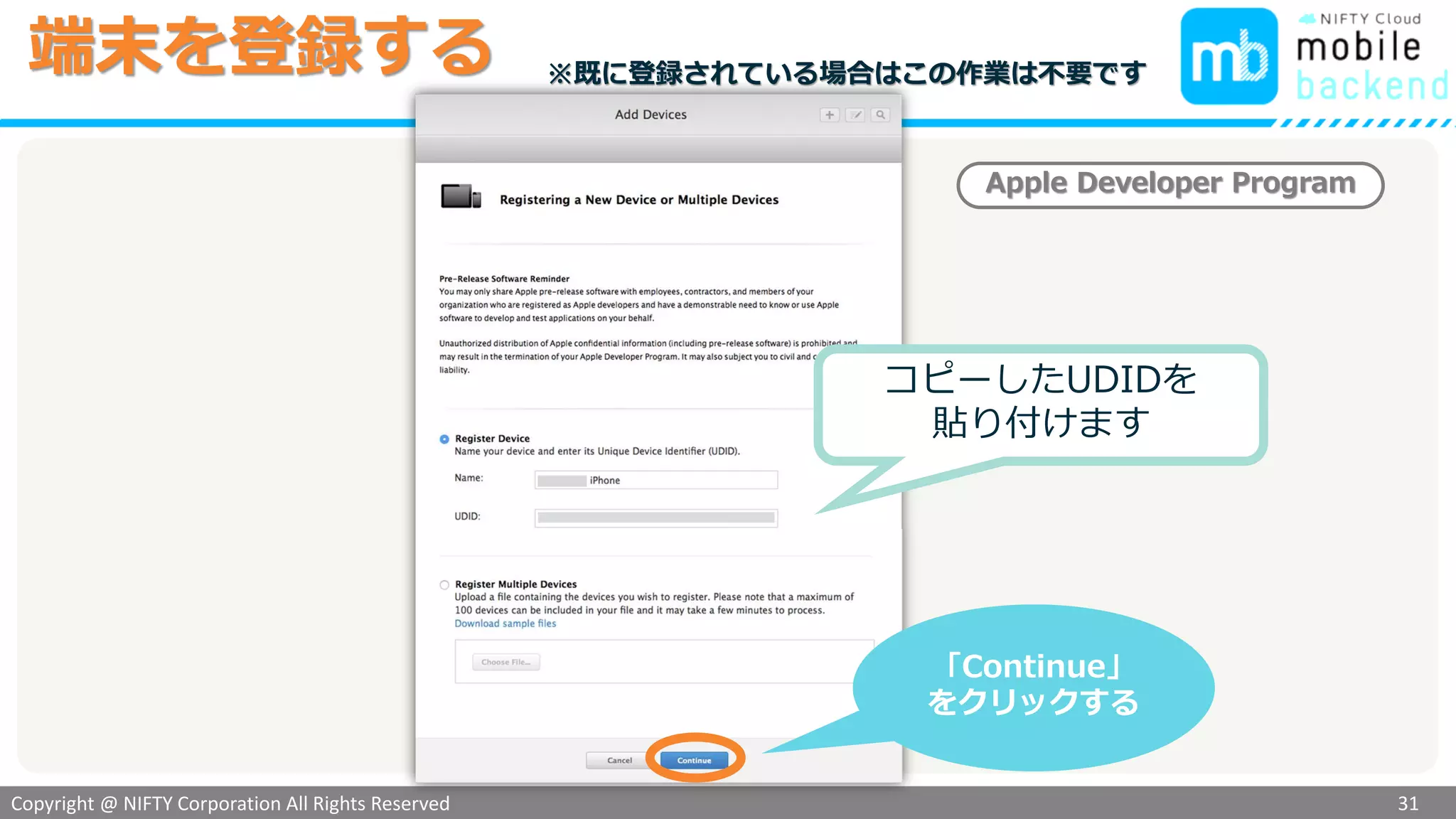Copyright @ NIFTY Corporation All Rights Reserved
色見本３
端末を登録する
31
「Continue」
をクリックする
Apple Developer Program
コピーしたUDIDを
貼り付けます
※既に登録されている場合はこの作業は不要です
 