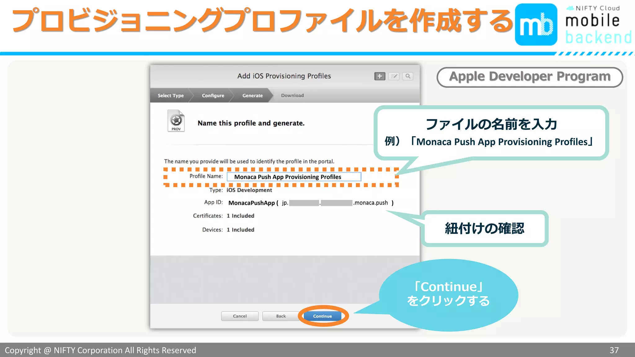 Copyright @ NIFTY Corporation All Rights Reserved
色見本３
プロビジョニングプロファイルを作成する
37
Apple Developer Program
ファイルの名前を入力
例）「Monaca Push App Provisioning Profiles」
紐付けの確認
「Continue」
をクリックする
Monaca Push App Provisioning Profiles
MonacaPushApp ( )
 