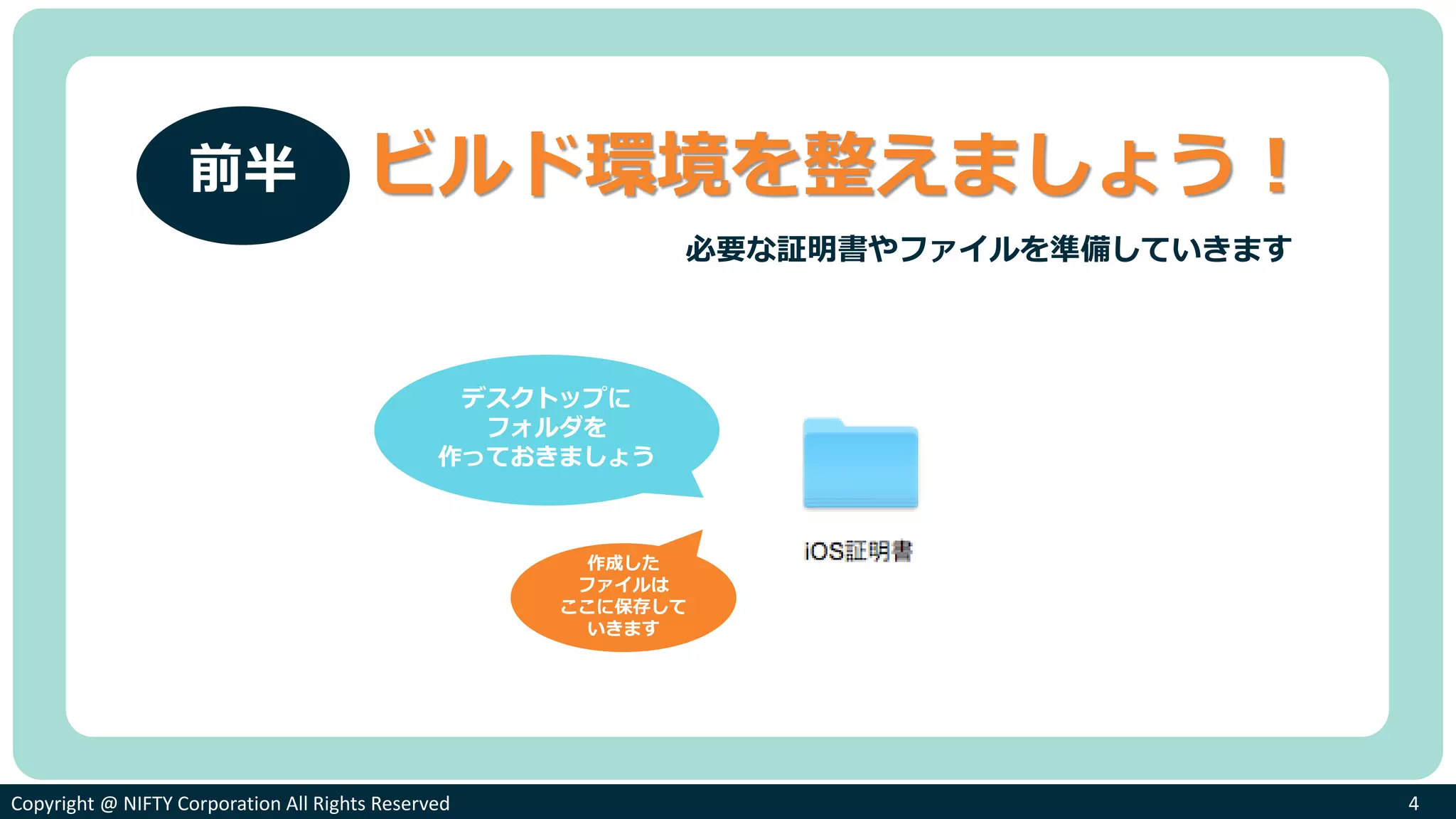 Copyright @ NIFTY Corporation All Rights ReservedCopyright @ NIFTY Corporation All Rights Reserved 4
ビルド環境を整えましょう！
必要な証明書やファイルを準備していきます
デスクトップに
フォルダを
作っておきましょう
作成した
ファイルは
ここに保存して
いきます
前半
 
