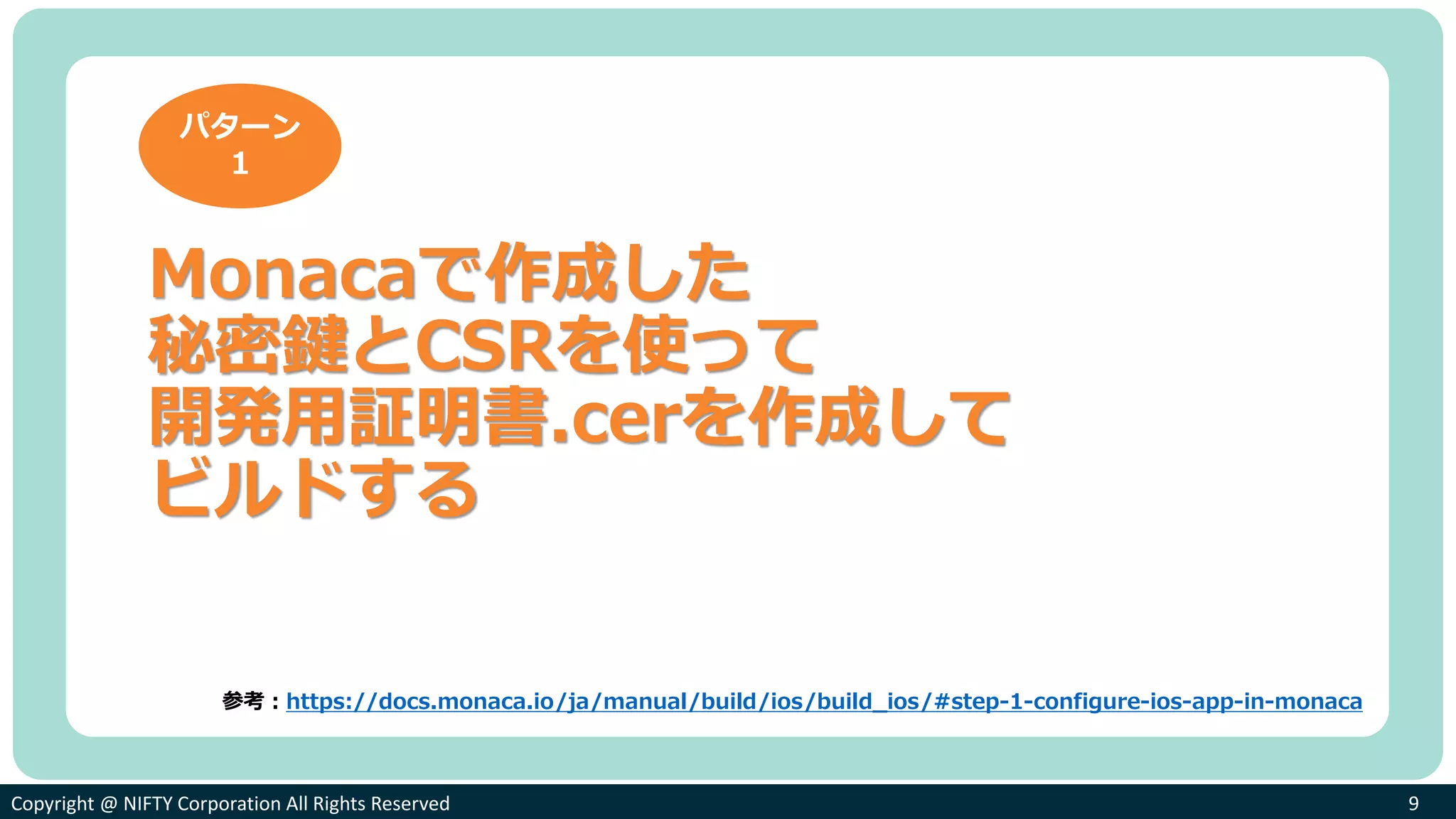 Copyright @ NIFTY Corporation All Rights ReservedCopyright @ NIFTY Corporation All Rights Reserved 9
Monacaで作成した
秘密鍵とCSRを使って
開発用証明書.cerを作成して
ビルドする
パターン
１
参考：https://docs.monaca.io/ja/manual/build/ios/build_ios/#step-1-configure-ios-app-in-monaca
 