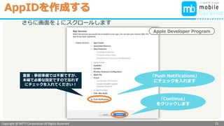 Copyright @ NIFTY Corporation All Rights Reserved
色見本３
さらに画面を↓にスクロールします
「Continue」
をクリックします
Apple Developer Program
「Push Notifications」
にチェックを入れます
AppIDを作成する
25
重要：事前準備では不要ですが、
本編で必要な設定ですので忘れず
にチェックを入れてください！
 