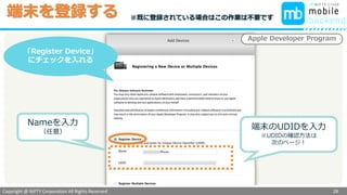 Copyright @ NIFTY Corporation All Rights Reserved
色見本３
端末を登録する
28
「Register Device」
にチェックを入れる
Apple Developer Program
Nameを入力
（任意）
端末のUDIDを入力
※UDIDの確認方法は
次のページ！
※既に登録されている場合はこの作業は不要です
 