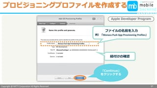Copyright @ NIFTY Corporation All Rights Reserved
色見本３
プロビジョニングプロファイルを作成する
37
Apple Developer Program
ファイルの名前を入力
例）「Monaca Push App Provisioning Profiles」
紐付けの確認
「Continue」
をクリックする
Monaca Push App Provisioning Profiles
MonacaPushApp ( )
 