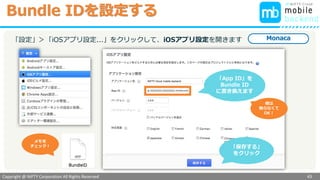 Copyright @ NIFTY Corporation All Rights Reserved
色見本３
Monacaに証明書.cerを設定する
43
の場合は、次の作業も行っておきます
※パターン１のみ
Monaca
パターン
１
※ アップロードした時点では秘密鍵が
紐付いていない証明書(.cer)ですが、
アップロードすることでMonacaで
発行された秘密鍵が紐付き、
p12形式の証明書に書き換わります！
作成した
証明書.p12は
移動して
おきましょう
証明書.p12が
書き出されます
ダブルクリックして
キーチェーンアクセスで
確認してします
パスワード設定
を求められます
証明書.p12
※パスワードを設定した場合
はキーチェーンアクセスで
入力を求められます。
（空白でもOKです）
アップロード
した証明書を
エクスポート
します
秘密鍵が
あればOK
キーチェーンアクセス
 