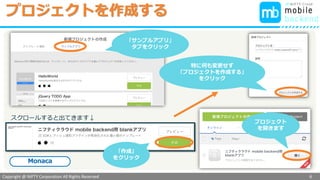 Copyright @ NIFTY Corporation All Rights Reserved
色見本３
プロジェクトを作成する
6
「サンプルアプリ」
タブをクリック
「作成」
をクリック
スクロールすると出てきます↓
特に何も変更せず
「プロジェクトを作成する」
をクリック
プロジェクト
を開きます
Monaca
 