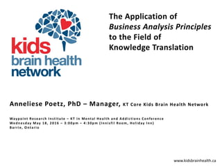 www.kidsbrainhealth.ca
Anneliese Poetz, PhD – Manager, KT Core Kids Brain Health Network
Waypoint Research Institute – KT in Mental Health and Addictions Conference
Wednesday May 18, 2016 – 3:00pm – 4:30pm (Innisfil Room, Holiday Inn)
Barrie, Ontario
 