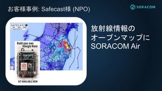 お客様事例: Safecast様 (NPO)
放射線情報の
オープンマップに
SORACOM Air
 